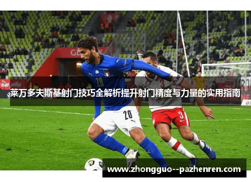 莱万多夫斯基射门技巧全解析提升射门精度与力量的实用指南