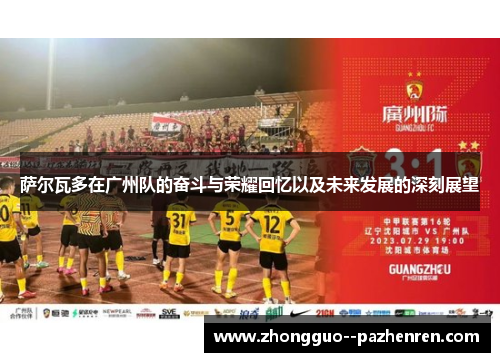 萨尔瓦多在广州队的奋斗与荣耀回忆以及未来发展的深刻展望