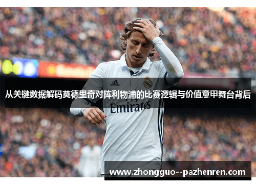 从关键数据解码莫德里奇对阵利物浦的比赛逻辑与价值意甲舞台背后