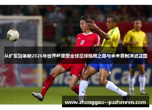 从扩军到革新2026年世界杯重塑全球足球格局之路与未来赛制演进蓝图