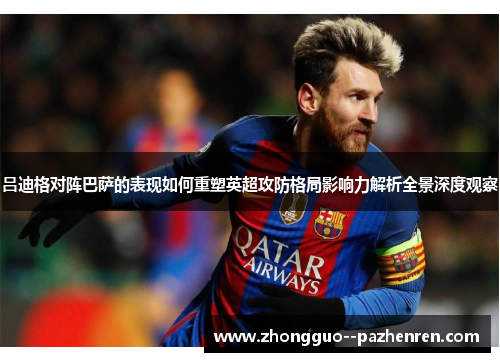 吕迪格对阵巴萨的表现如何重塑英超攻防格局影响力解析全景深度观察