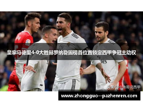 皇家马德里4-0大胜赫罗纳稳固榜首位置锁定西甲争冠主动权 皇家马德里4-0大胜赫罗纳稳固榜首位置锁定西甲争冠主动权