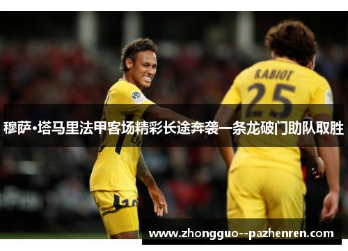 穆萨·塔马里法甲客场精彩长途奔袭一条龙破门助队取胜 穆萨·塔马里法甲客场精彩长途奔袭一条龙破门助队取胜