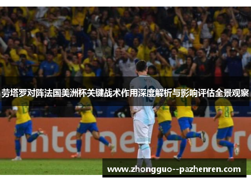 劳塔罗对阵法国美洲杯关键战术作用深度解析与影响评估全景观察 劳塔罗对阵法国美洲杯关键战术作用深度解析与影响评估全景观察
