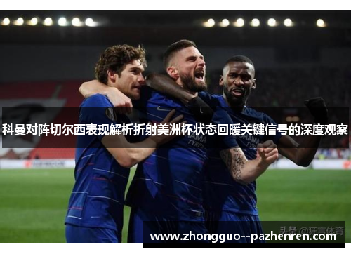 科曼对阵切尔西表现解析折射美洲杯状态回暖关键信号的深度观察 科曼对阵切尔西表现解析折射美洲杯状态回暖关键信号的深度观察