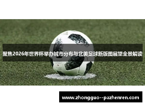 聚焦2026年世界杯举办城市分布与北美足球新版图展望全景解读