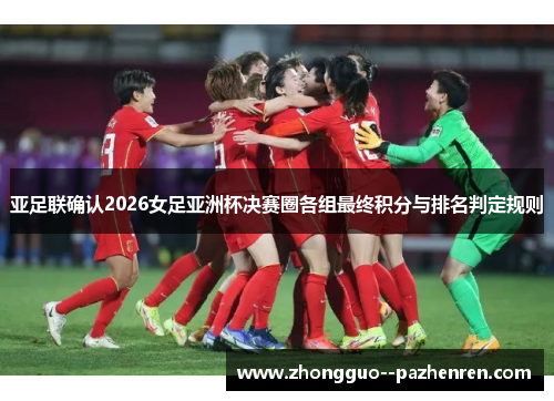 亚足联确认2026女足亚洲杯决赛圈各组最终积分与排名判定规则 亚足联确认2026女足亚洲杯决赛圈各组最终积分与排名判定规则