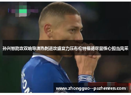 孙兴慜助攻双响导演热刺进攻盛宴力压布伦特福德尽显核心担当风采 孙兴慜助攻双响导演热刺进攻盛宴力压布伦特福德尽显核心担当风采