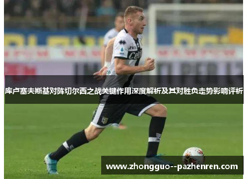 库卢塞夫斯基对阵切尔西之战关键作用深度解析及其对胜负走势影响评析