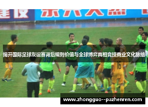 揭开国际足球友谊赛背后规则价值与全球博弈真相竞技商业文化脉络 揭开国际足球友谊赛背后规则价值与全球博弈真相竞技商业文化脉络